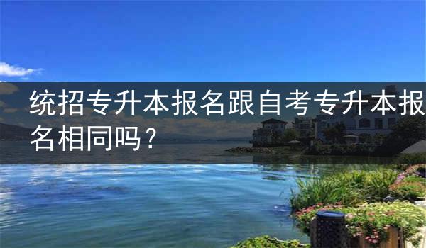 统招专升本报名跟自考专升本报名相同吗？