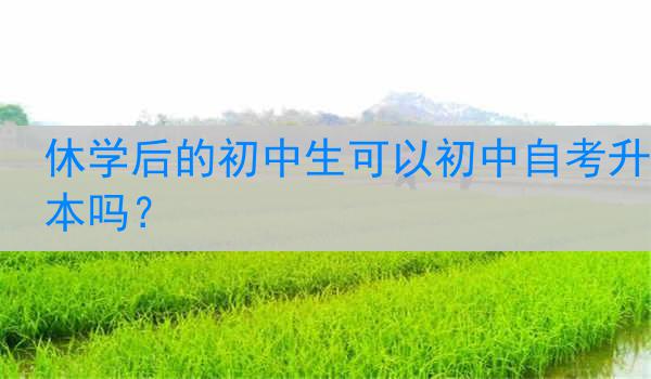 休学后的初中生可以初中自考升本吗？