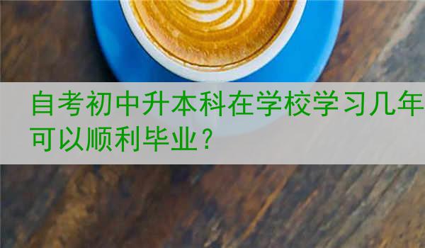 自考初中升本科在学校学习几年可以顺利毕业？