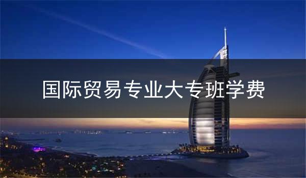 国际贸易专业大专班学费