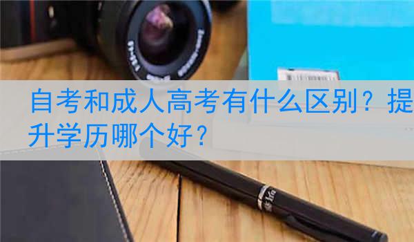 自考和成人高考有什么区别？提升学历哪个好？