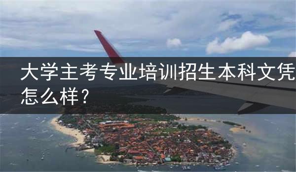大学主考专业培训招生本科文凭怎么样？