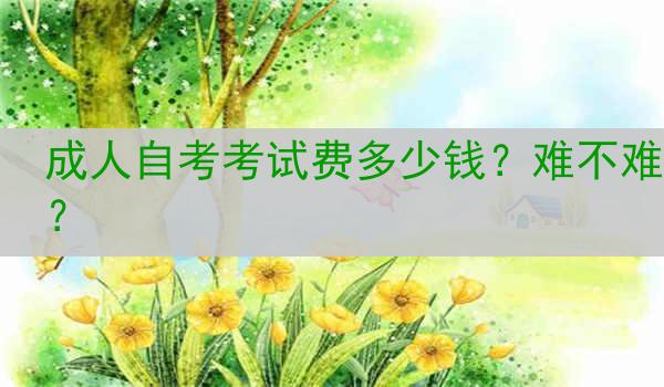 成人自考考试费多少钱？难不难？