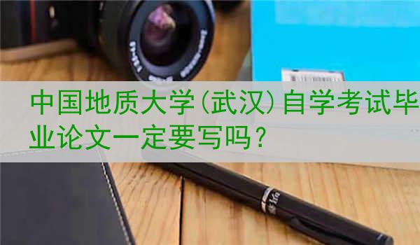 中国地质大学(武汉)自学考试毕业论文一定要写吗？