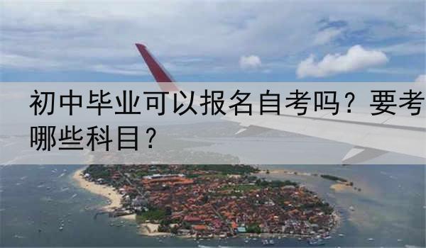 初中毕业可以报名自考吗？要考哪些科目？