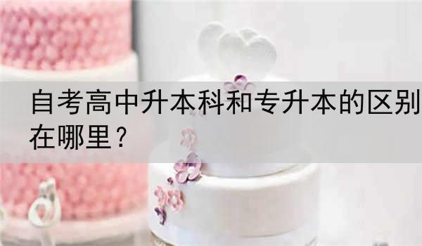 自考高中升本科和专升本的区别在哪里？