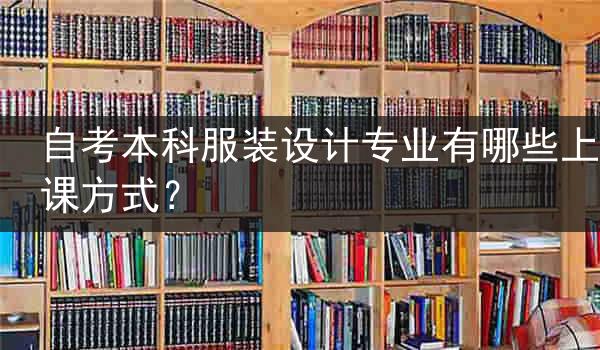 自考本科服装设计专业有哪些上课方式？