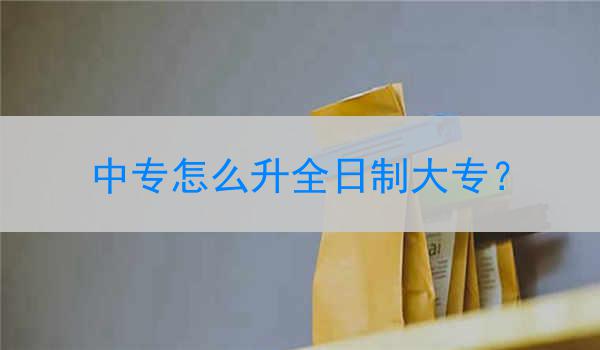 中专怎么升全日制大专？