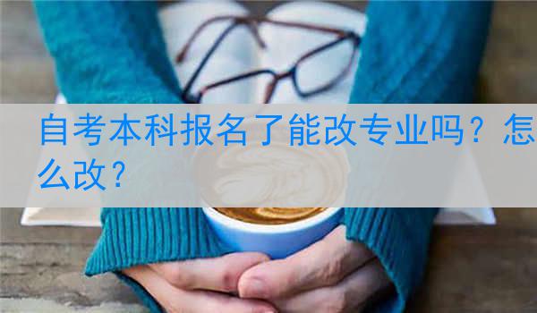 自考本科报名了能改专业吗？怎么改？