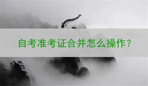 自考准考证合并怎么操作？