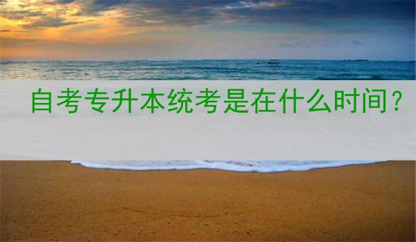自考专升本统考是在什么时间？