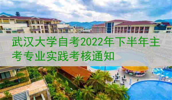 武汉大学自考2022年下半年主考专业实践考核通知