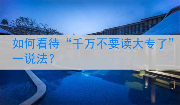如何看待“千万不要读大专了”这一说法？