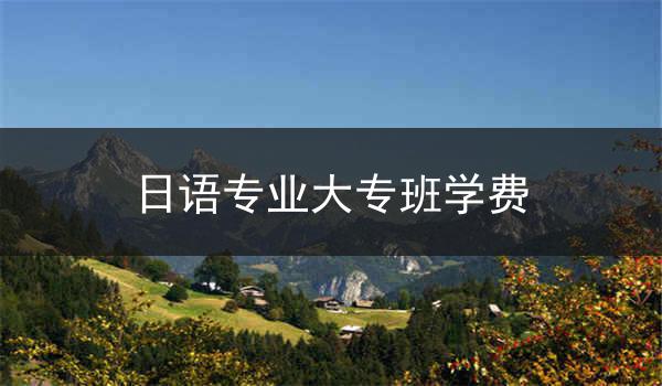 日语专业大专班学费