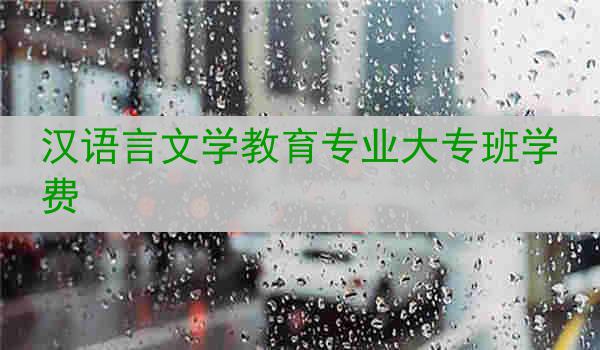 汉语言文学教育专业大专班学费