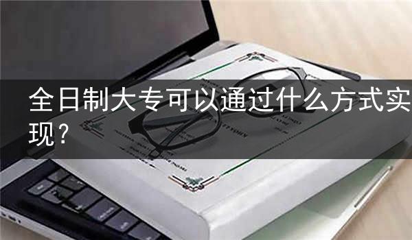 全日制大专可以通过什么方式实现？