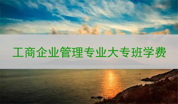 工商企业管理专业大专班学费