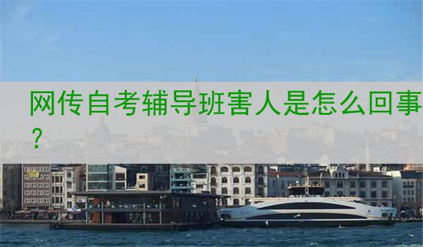 网传自考辅导班害人是怎么回事？