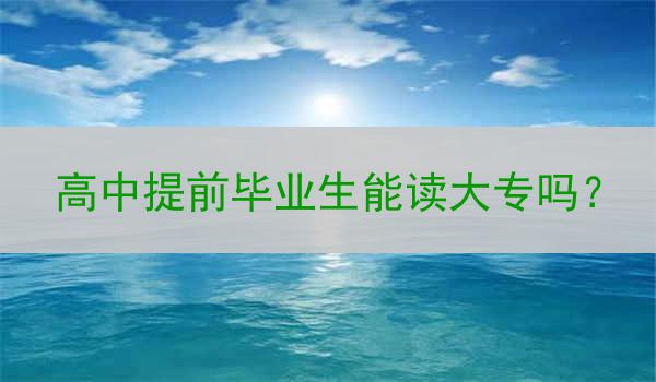 高中提前毕业生能读大专吗？