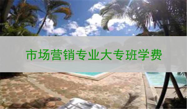 市场营销专业大专班学费