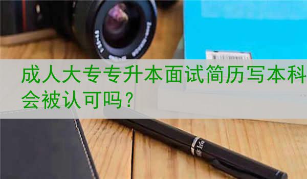 成人大专专升本面试简历写本科会被认可吗?
