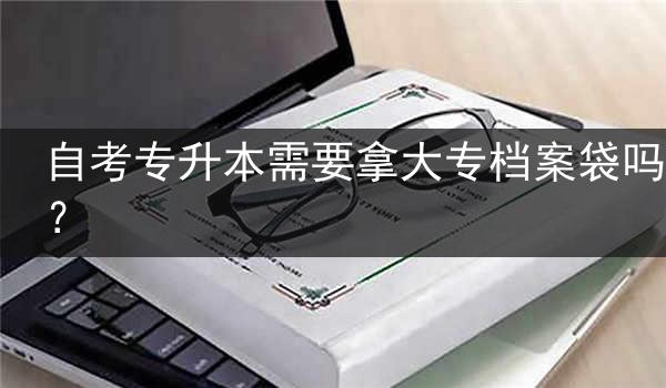 自考专升本需要拿大专档案袋吗？