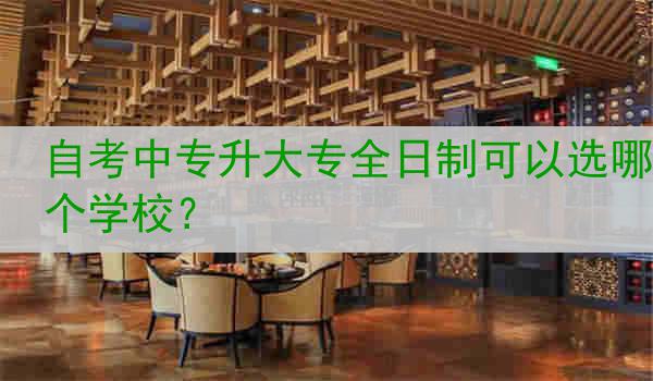 自考中专升大专全日制可以选哪个学校？