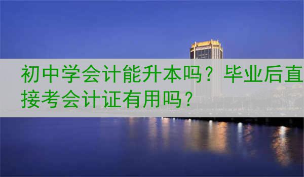 初中学会计能升本吗？毕业后直接考会计证有用吗？
