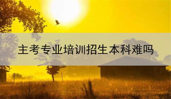 主考专业培训招生本科难吗