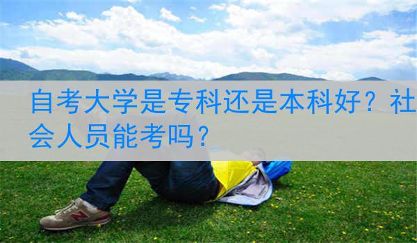 自考大学是专科还是本科好？社会人员能考吗？