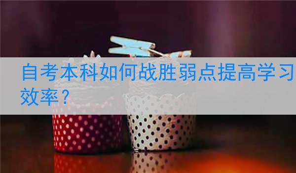自考本科如何战胜弱点提高学习效率?