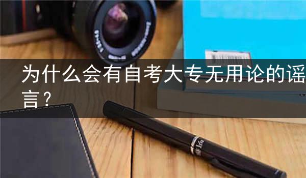为什么会有自考大专无用论的谣言？