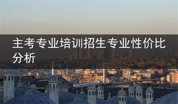 主考专业培训招生专业性价比分析