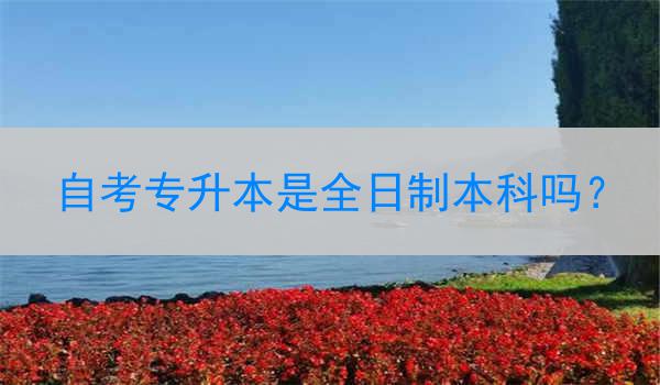 自考专升本是全日制本科吗？
