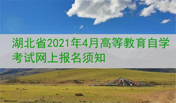 湖北省2021年4月高等教育自学考试网上报名须知