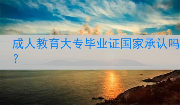 成人教育大专毕业证国家承认吗？