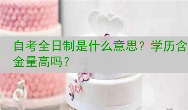 自考全日制是什么意思？学历含金量高吗？