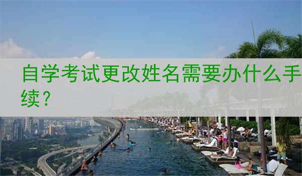 自学考试更改姓名需要办什么手续？