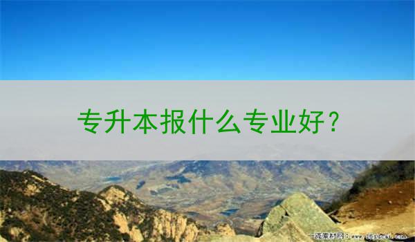 专升本报什么专业好？
