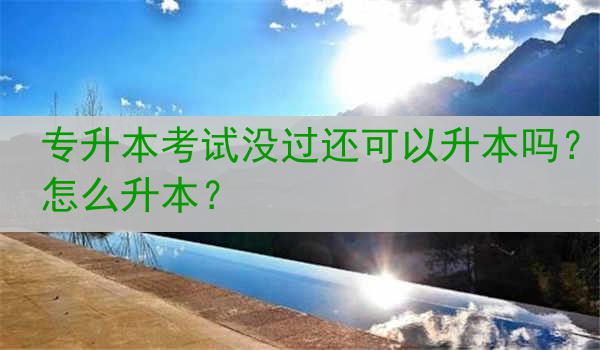 专升本考试没过还可以升本吗？怎么升本？