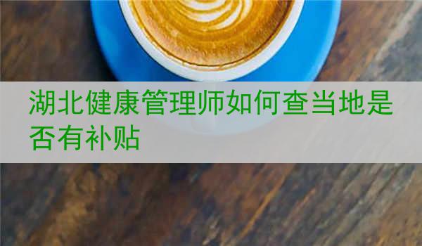 湖北健康管理师如何查当地是否有补贴