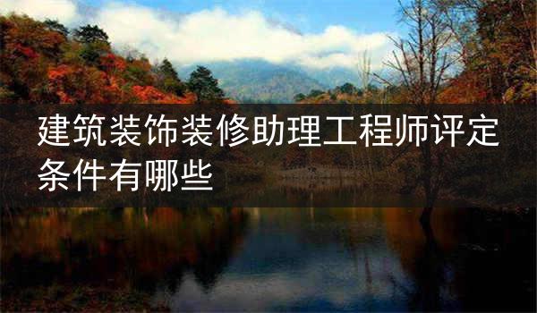 建筑装饰装修助理工程师评定条件有哪些