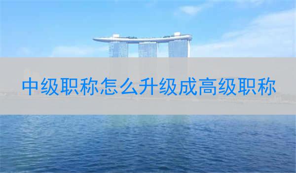 中级职称怎么升级成高级职称