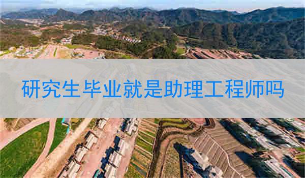研究生毕业就是助理工程师吗
