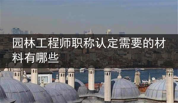 园林工程师职称认定需要的材料有哪些