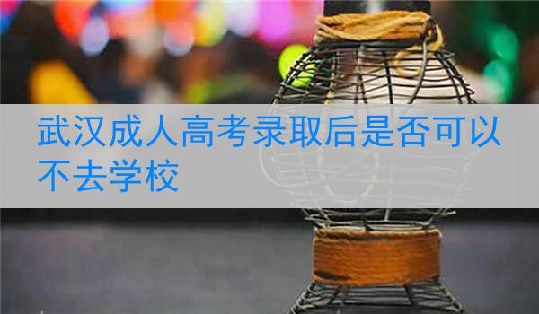 武漢成人高考錄取后是否可以不去學校