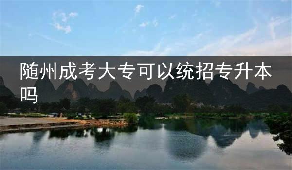 隨州成考大?？梢越y(tǒng)招專升本嗎