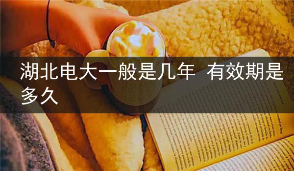湖北电大一般是几年 有效期是多久