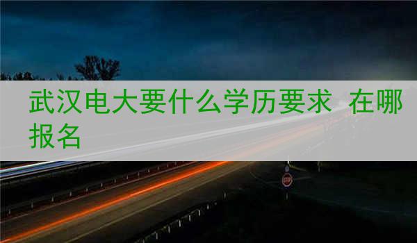 武汉电大要什么学历要求 在哪报名