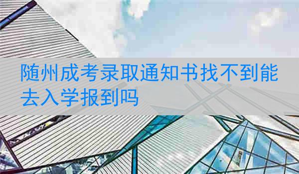 隨州成考錄取通知書找不到能去入學報到嗎